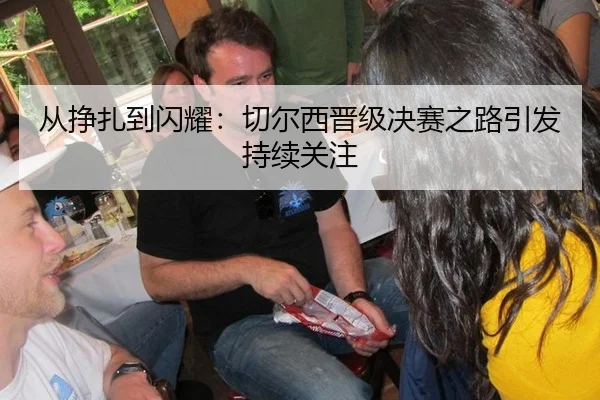 从挣扎到闪耀：切尔西晋级决赛之路引发持续关注