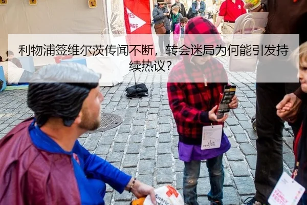 利物浦签维尔茨传闻不断，转会迷局为何能引发持续热议？
